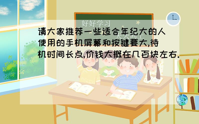 请大家推荐一些适合年纪大的人使用的手机屏幕和按键要大,待机时间长点,价钱大概在几百块左右.