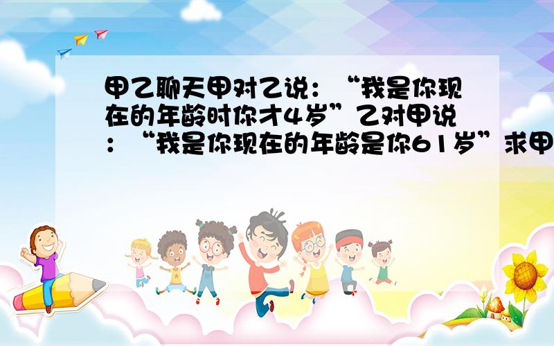 甲乙聊天甲对乙说：“我是你现在的年龄时你才4岁”乙对甲说：“我是你现在的年龄是你61岁”求甲乙的年龄.