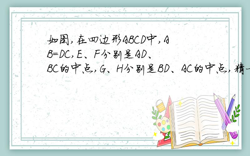 如图,在四边形ABCD中,AB=DC,E、F分别是AD、BC的中点,G、H分别是BD、AC的中点,猜一猜EF与GH的位置关系,并证明你的结论