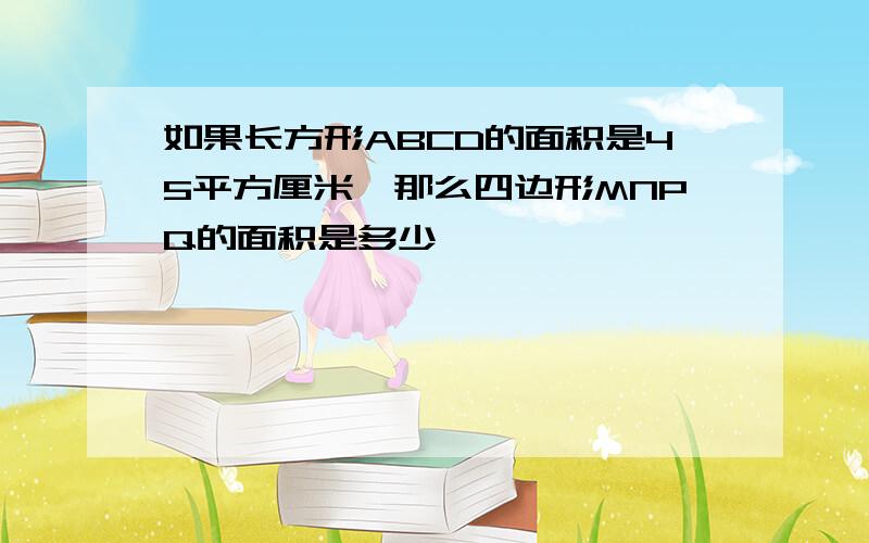 如果长方形ABCD的面积是45平方厘米,那么四边形MNPQ的面积是多少