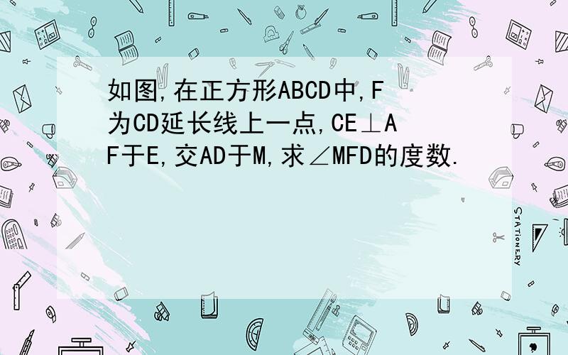 如图,在正方形ABCD中,F为CD延长线上一点,CE⊥AF于E,交AD于M,求∠MFD的度数.