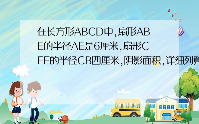 在长方形ABCD中,扇形ABE的半径AE是6厘米,扇形CEF的半径CB四厘米,阴影面积,详细列算式,看懂后采纳.