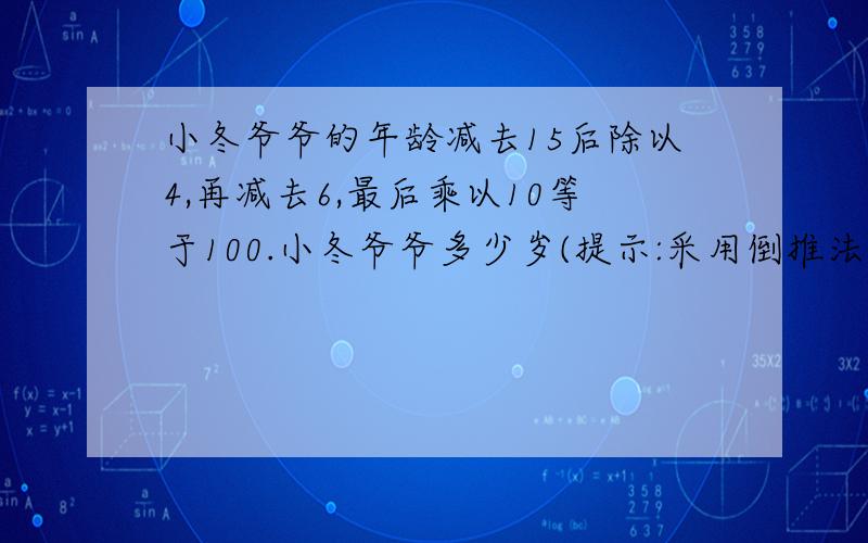 小冬爷爷的年龄减去15后除以4,再减去6,最后乘以10等于100.小冬爷爷多少岁(提示:采用倒推法)四年级数学题（应用题天天练）.