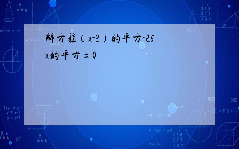 解方程（x-2）的平方-25x的平方=0