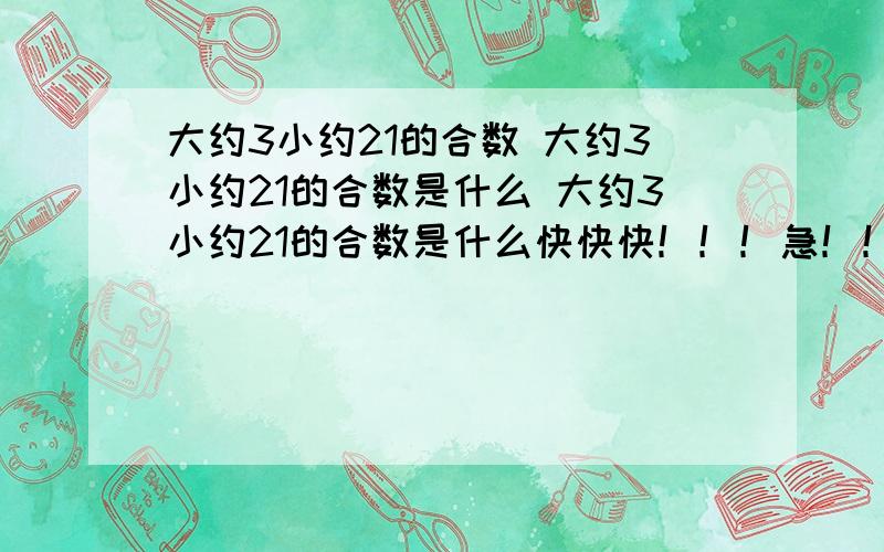 大约3小约21的合数 大约3小约21的合数是什么 大约3小约21的合数是什么快快快！！！急！！！