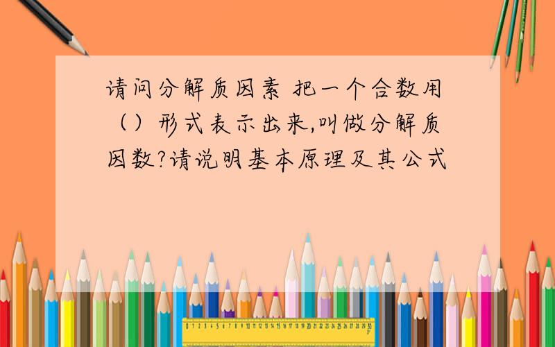 请问分解质因素 把一个合数用（）形式表示出来,叫做分解质因数?请说明基本原理及其公式