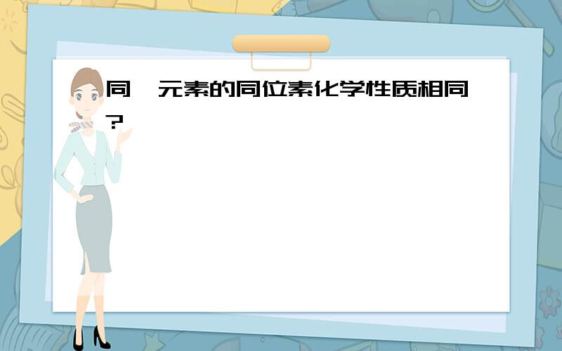 同一元素的同位素化学性质相同?