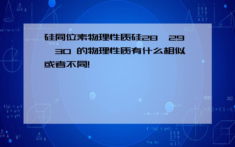 硅同位素物理性质硅28、29、30 的物理性质有什么相似或者不同!