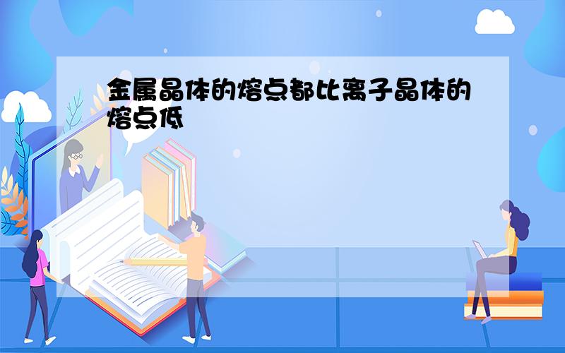 金属晶体的熔点都比离子晶体的熔点低