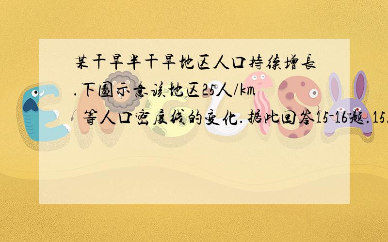 某干旱半干旱地区人口持续增长.下图示意该地区25人/km²等人口密度线的变化.据此回答15-16题.15．对该地区人口分布的描述是 A．西北多东南少         B．南多北少     C．东北多西南少