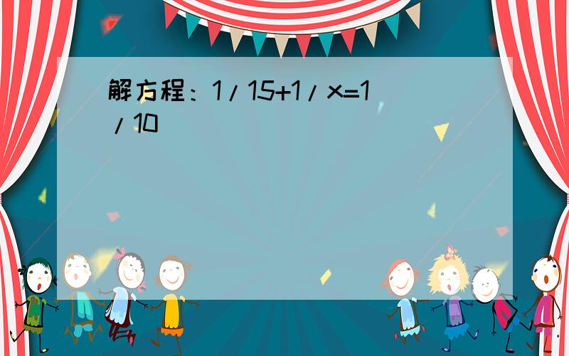 解方程：1/15+1/x=1/10