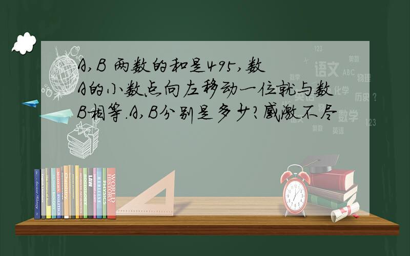 A,B 两数的和是495,数A的小数点向左移动一位就与数B相等.A,B分别是多少?感激不尽