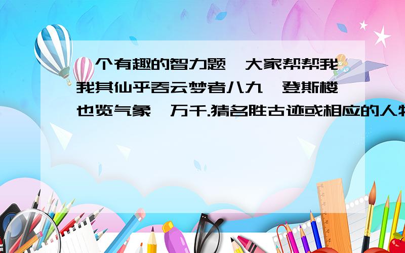 一个有趣的智力题,大家帮帮我我其仙乎吞云梦者八九,登斯楼也览气象兮万千.猜名胜古迹或相应的人物