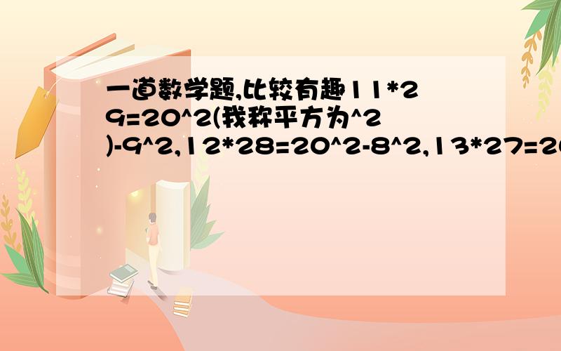 一道数学题,比较有趣11*29=20^2(我称平方为^2)-9^2,12*28=20^2-8^2,13*27=20^2-7^2 14*26=20^2-6^2 15*25=20^2-5^2 16*24=20^2-4^2 17*23=20^2-3^2 18*22=20^2-2^2 19*21=20^2-1^2 20*20=20^2-0^2若乘积的两个因数分别用字母a,b表示（a,b