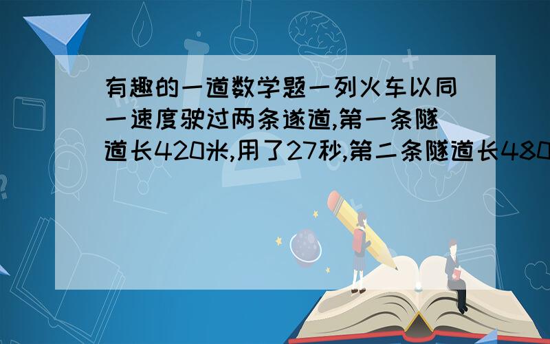 有趣的一道数学题一列火车以同一速度驶过两条遂道,第一条隧道长420米,用了27秒,第二条隧道长480米,用了30秒.这列火车每秒行( )米,火车车长( )米.