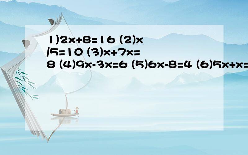1)2x+8=16 (2)x/5=10 (3)x+7x=8 (4)9x-3x=6 (5)6x-8=4 (6)5x+x=9 (7)x-8=6x (8)4/5x=20 (9)2x-6=12 (10)7x
