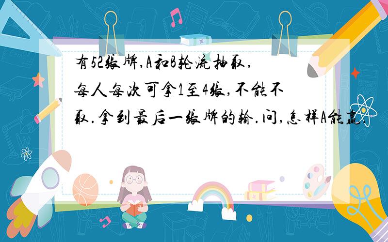 有52张牌,A和B轮流抽取,每人每次可拿1至4张,不能不取.拿到最后一张牌的输.问,怎样A能赢.