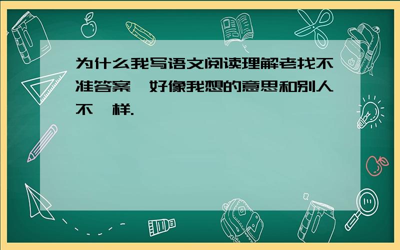 为什么我写语文阅读理解老找不准答案,好像我想的意思和别人不一样.