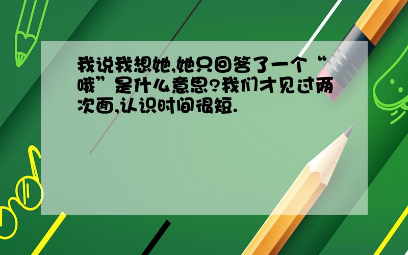 我说我想她,她只回答了一个“哦”是什么意思?我们才见过两次面,认识时间很短.