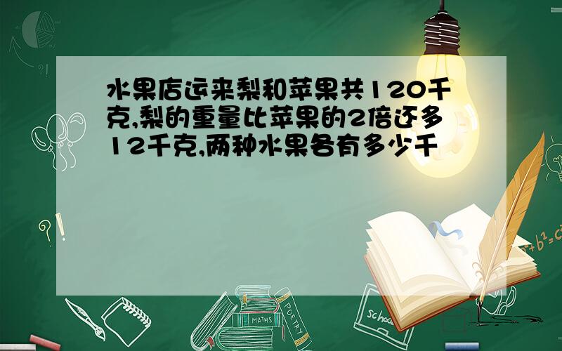 水果店运来梨和苹果共120千克,梨的重量比苹果的2倍还多12千克,两种水果各有多少千