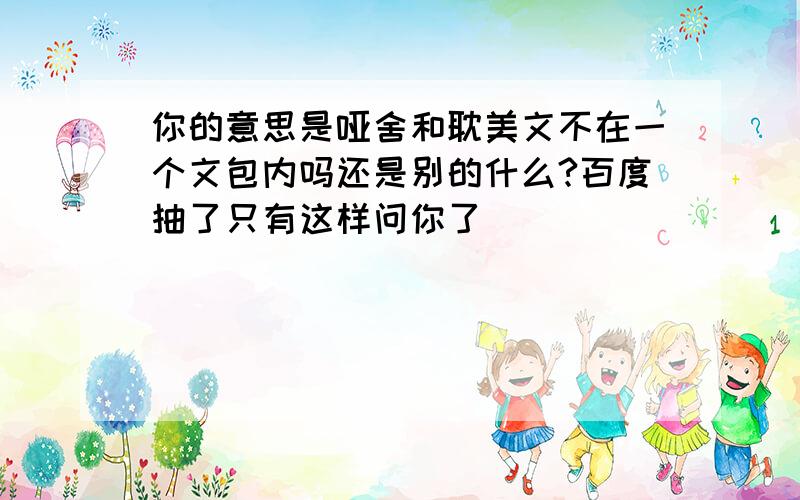 你的意思是哑舍和耽美文不在一个文包内吗还是别的什么?百度抽了只有这样问你了