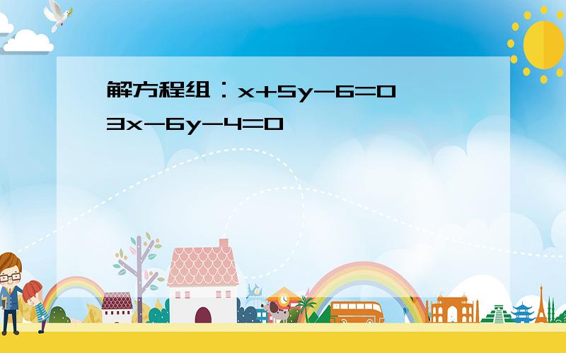 解方程组：x+5y-6=0,3x-6y-4=0