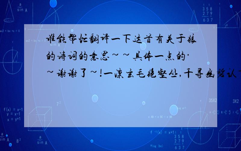 谁能帮忙翻译一下这首有关于狼的诗词的意思~~具体一点的·~谢谢了~!一凛玄毛绝壑丛,千寻幽碧认重瞳.云巅独啸霜晨月,大野孤行雪地风.抵死犹能逼虎豹,危生原不怕罴熊.居胥封作将军种,长