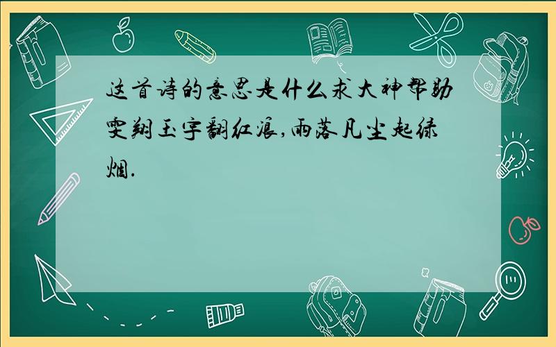 这首诗的意思是什么求大神帮助雯翔玉宇翻红浪,雨落凡尘起绿烟.