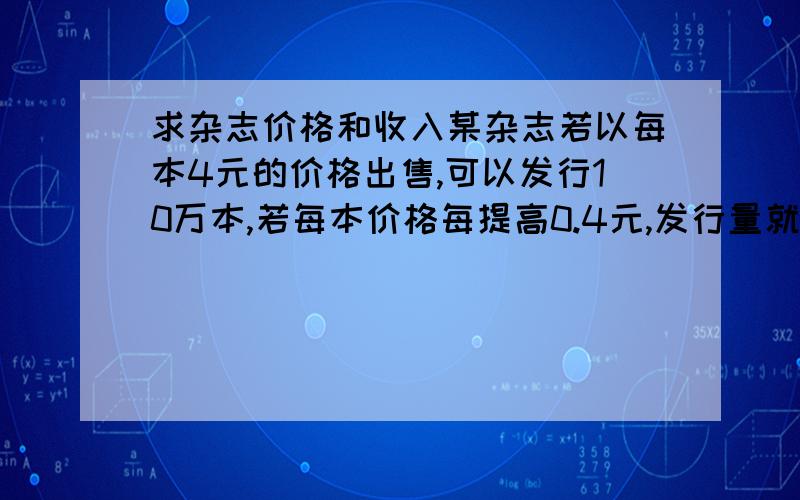 求杂志价格和收入某杂志若以每本4元的价格出售,可以发行10万本,若每本价格每提高0.4元,发行量就减少5000本,问当杂志价格定为多少元时,所获得的收入最多,最多收入为多少?