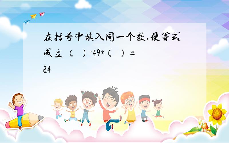 在括号中填入同一个数,使等式成立 （ ）-49*（ ）=24