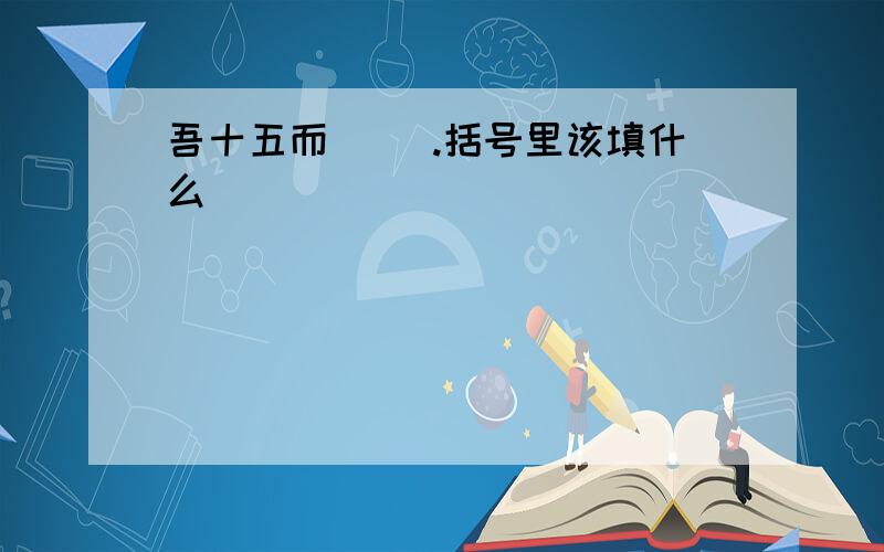 吾十五而( ).括号里该填什么