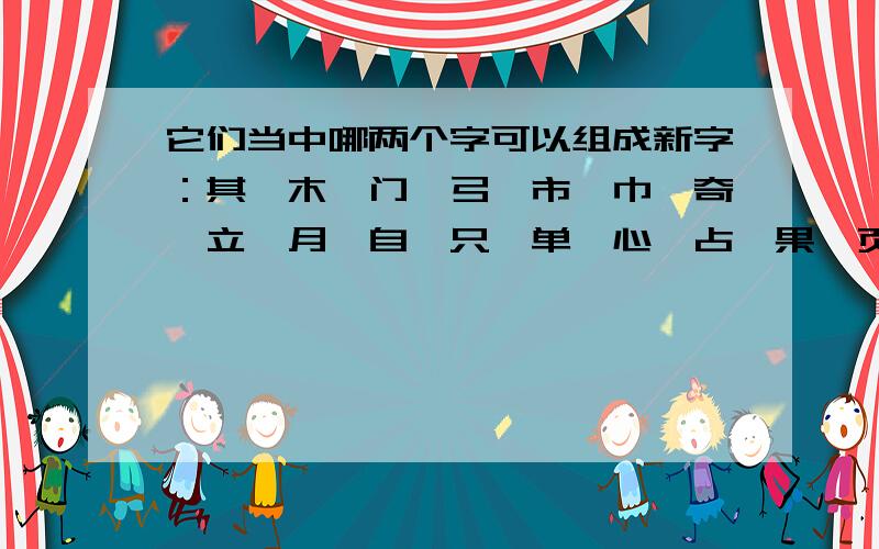 它们当中哪两个字可以组成新字：其、木、门、弓、市、巾、奇、立、月、自、只、单、心、占、果、页