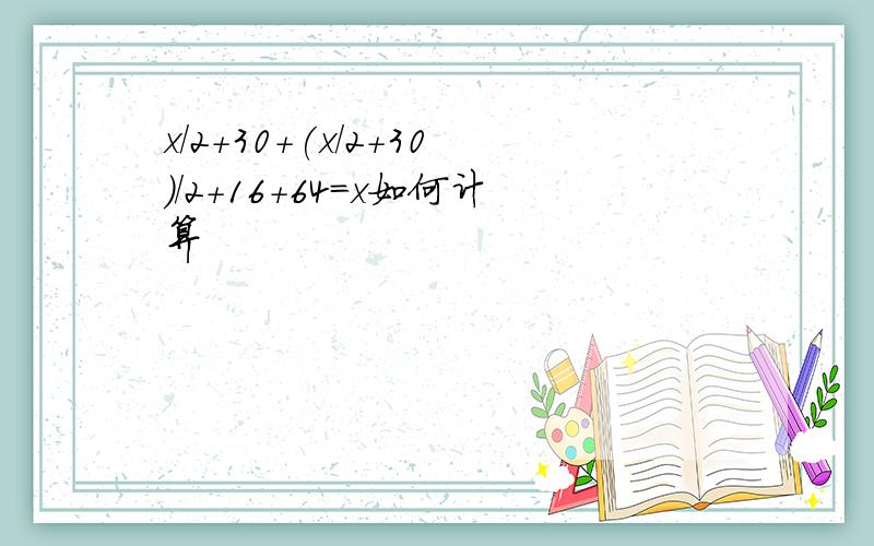 x/2+30+(x/2+30)/2+16+64=x如何计算