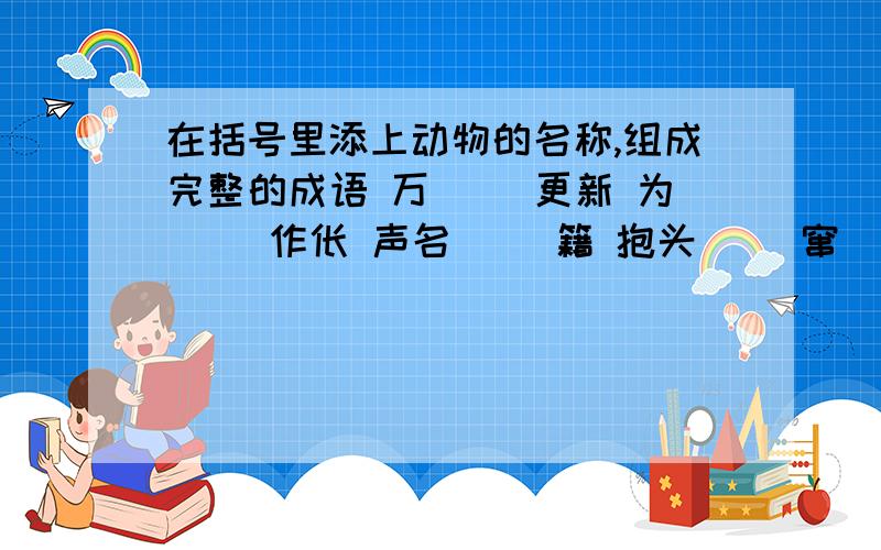 在括号里添上动物的名称,组成完整的成语 万（ ）更新 为（ ）作伥 声名（ ）籍 抱头（ ）窜