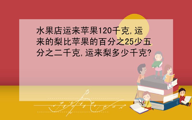 水果店运来苹果120千克,运来的梨比苹果的百分之25少五分之二千克,运来梨多少千克?