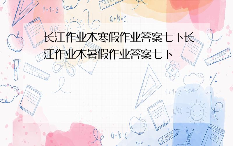 长江作业本寒假作业答案七下长江作业本暑假作业答案七下