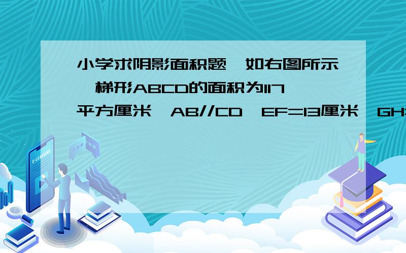 小学求阴影面积题,如右图所示,梯形ABCD的面积为117平方厘米,AB//CD,EF=13厘米,GH=4厘米,又已知EF垂直于GH于O.那么阴影部分的总面积为（）平方厘米.PS.图片请到我的空间里看最新的一篇文章“小