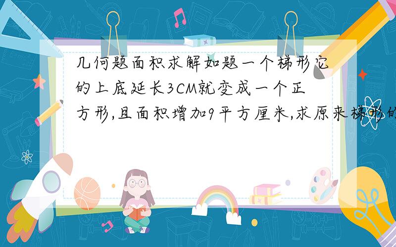 几何题面积求解如题一个梯形它的上底延长3CM就变成一个正方形,且面积增加9平方厘米,求原来梯形的面积