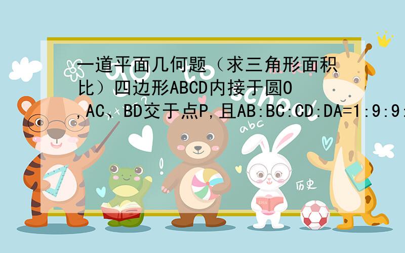 一道平面几何题（求三角形面积比）四边形ABCD内接于圆O,AC、BD交于点P,且AB:BC:CD:DA=1:9:9:8,求S△APB:S△BPC:S△CPD:S△DPA的值.（答案是8：81：648：64,要过程）