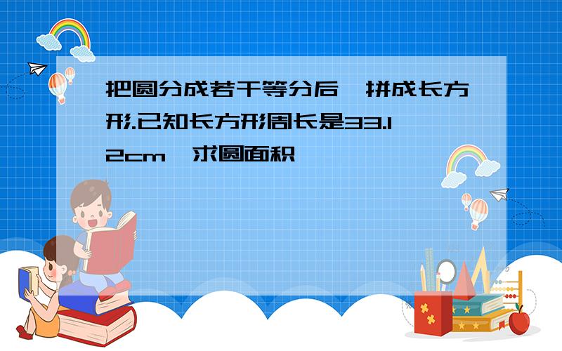 把圆分成若干等分后,拼成长方形.已知长方形周长是33.12cm,求圆面积