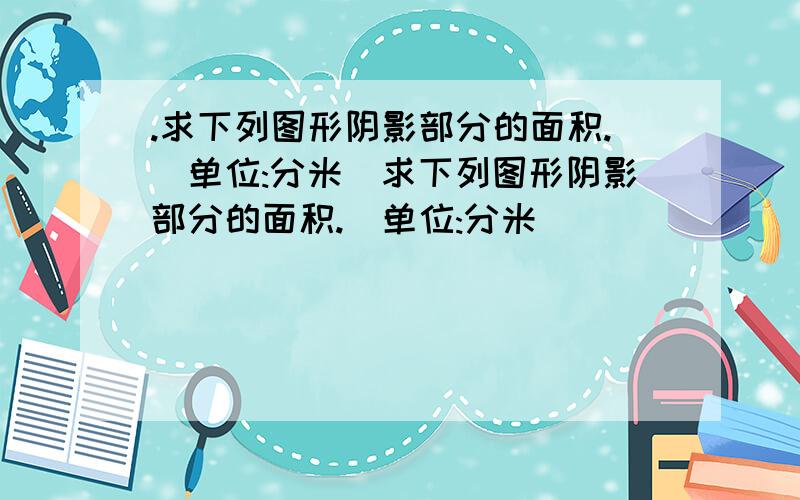 .求下列图形阴影部分的面积.(单位:分米)求下列图形阴影部分的面积.(单位:分米)