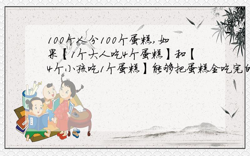 100个人分100个蛋糕,如果【1个大人吃4个蛋糕】和【4个小孩吃1个蛋糕】能够把蛋糕全吃完的话,问：有多少个大人和小孩?被题目给绕进去了,感觉很乱,