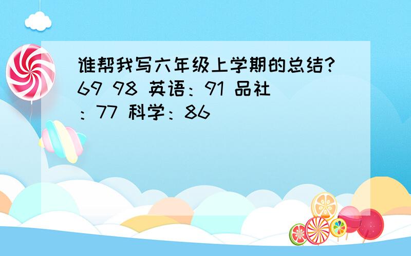 谁帮我写六年级上学期的总结?69 98 英语：91 品社：77 科学：86