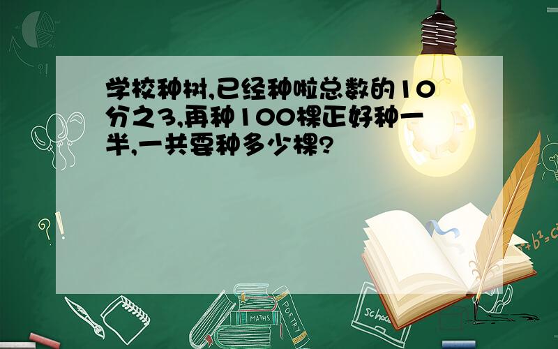 学校种树,已经种啦总数的10分之3,再种100棵正好种一半,一共要种多少棵?