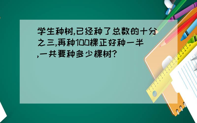 学生种树,已经种了总数的十分之三,再种100棵正好种一半,一共要种多少棵树?