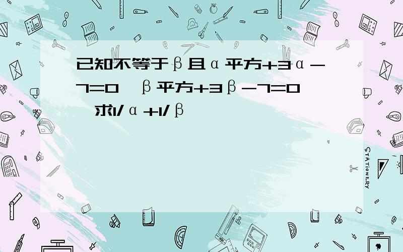 已知不等于β且α平方+3α-7=0,β平方+3β-7=0,求1/α+1/β