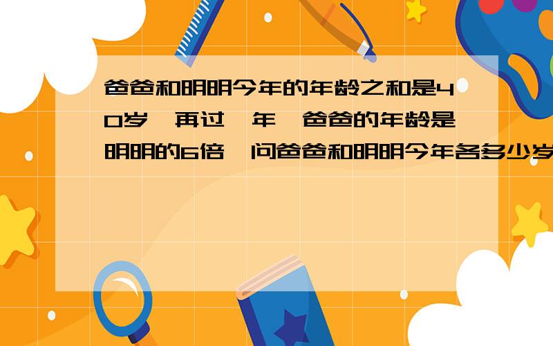 爸爸和明明今年的年龄之和是40岁,再过一年,爸爸的年龄是明明的6倍,问爸爸和明明今年各多少岁?