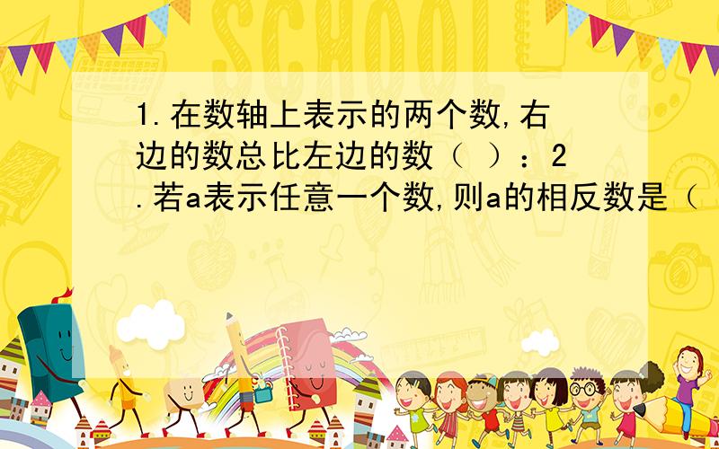 1.在数轴上表示的两个数,右边的数总比左边的数（ ）：2.若a表示任意一个数,则a的相反数是（ ）：3.两个负数,绝对值大的（ ）