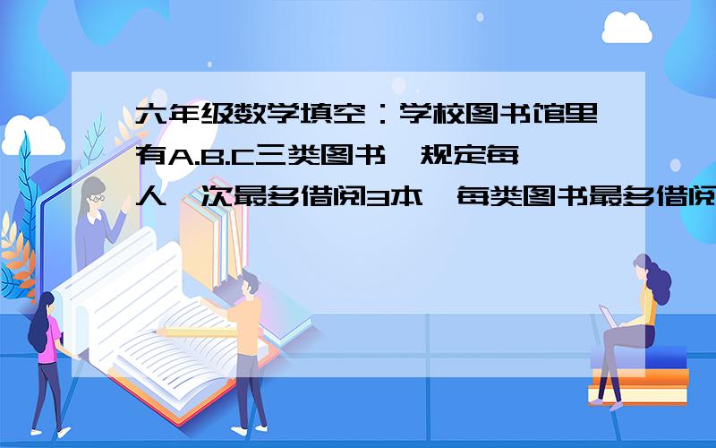 六年级数学填空：学校图书馆里有A.B.C三类图书,规定每人一次最多借阅3本,每类图书最多借阅2本.至少有（       ）个同学同时借阅图书,才能保证不少于两个同学节约的本书以及借阅图书的种