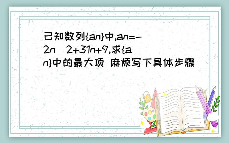 已知数列{an}中,an=-2n^2+31n+9,求{an}中的最大项 麻烦写下具体步骤